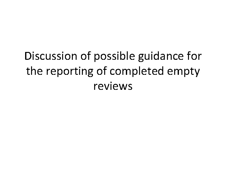 Discussion of possible guidance for the reporting of completed empty reviews 