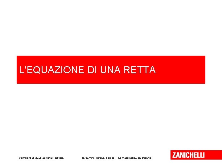 L’EQUAZIONE DI UNA RETTA Copyright © 2011 Zanichelli editore Bergamini, Trifone, Barozzi – La