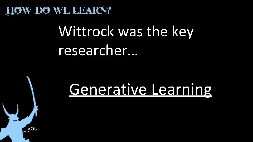 Wittrock was the key researcher… Generative Learning you 