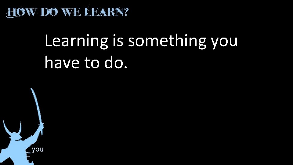Learning is something you have to do. you 