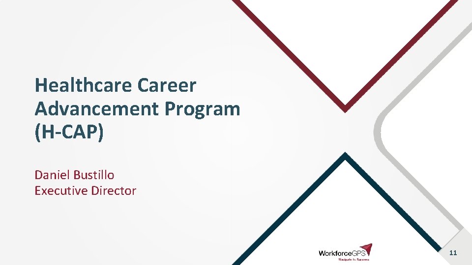 Healthcare Career Advancement Program (H-CAP) Daniel Bustillo Executive Director 11 