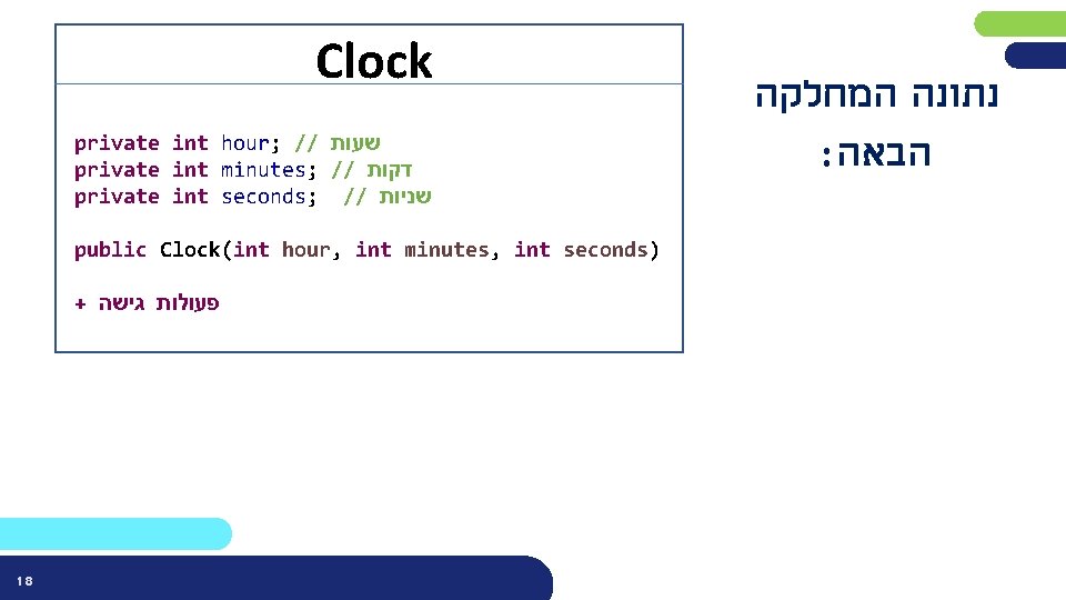 Clock private int hour; // שעות private int minutes; // דקות private int seconds;