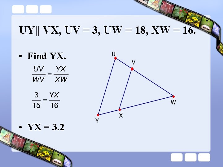 UY|| VX, UV = 3, UW = 18, XW = 16. • Find YX.