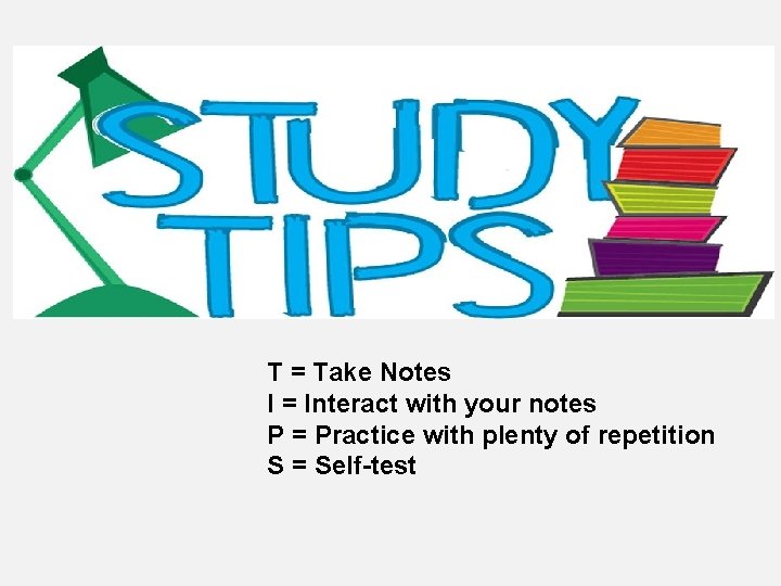 T = Take Notes I = Interact with your notes P = Practice with