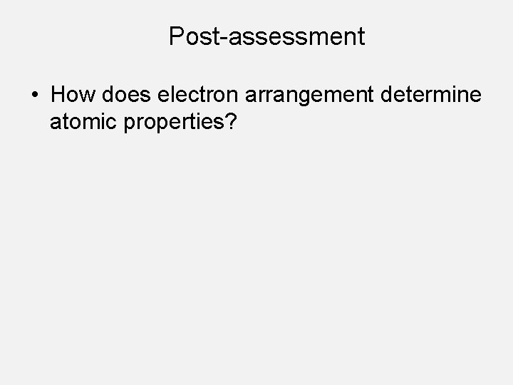 Post-assessment • How does electron arrangement determine atomic properties? 