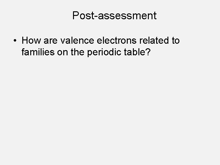 Post-assessment • How are valence electrons related to families on the periodic table? 