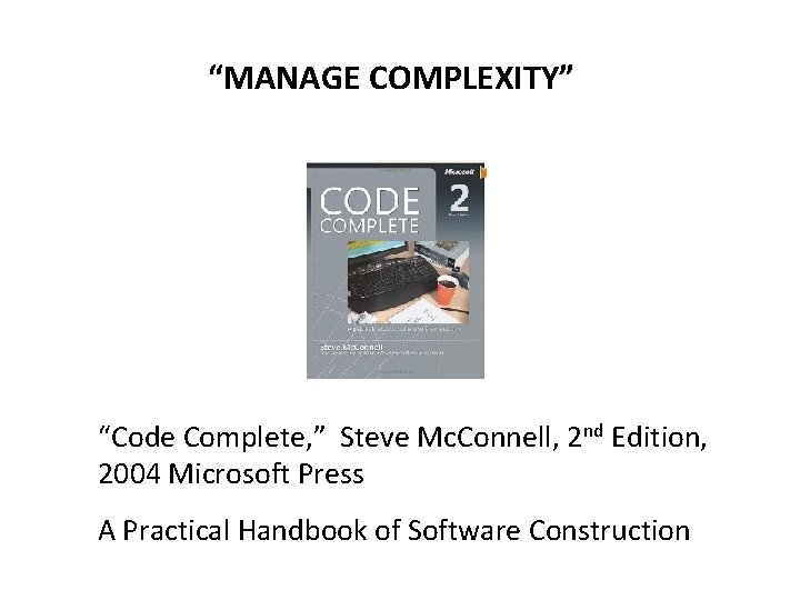 “MANAGE COMPLEXITY” “Code Complete, ” Steve Mc. Connell, 2 nd Edition, 2004 Microsoft Press