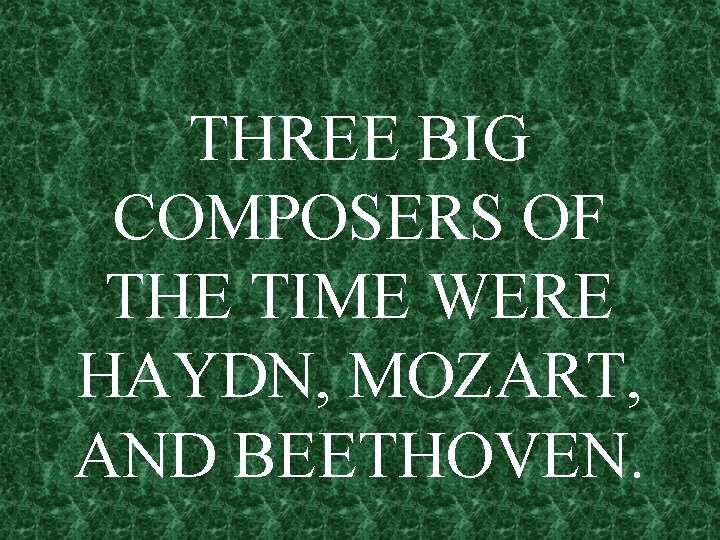 THREE BIG COMPOSERS OF THE TIME WERE HAYDN, MOZART, AND BEETHOVEN. 