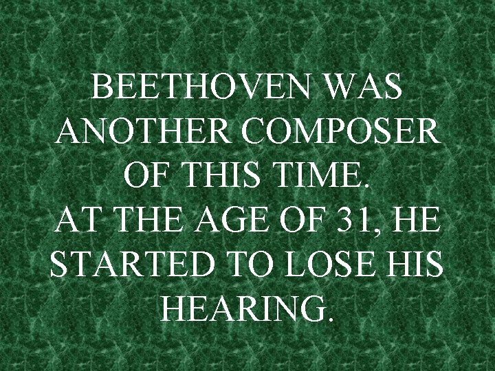 BEETHOVEN WAS ANOTHER COMPOSER OF THIS TIME. AT THE AGE OF 31, HE STARTED