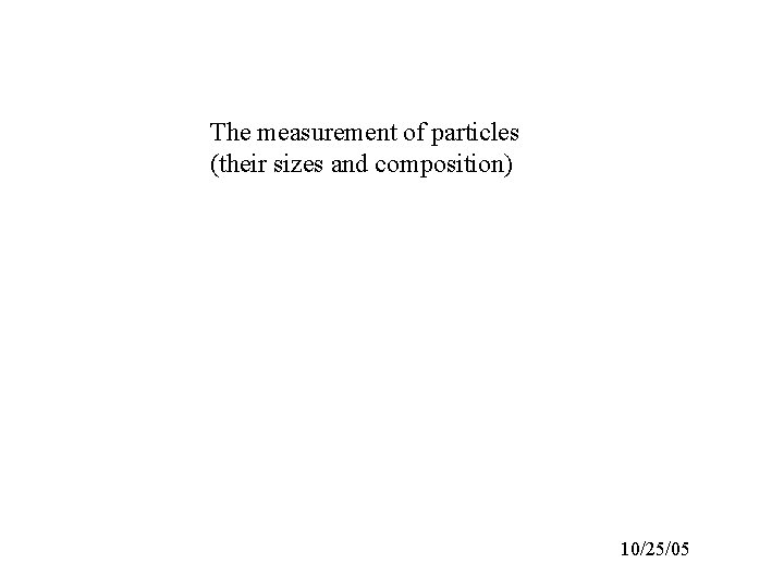 The measurement of particles (their sizes and composition) 10/25/05 