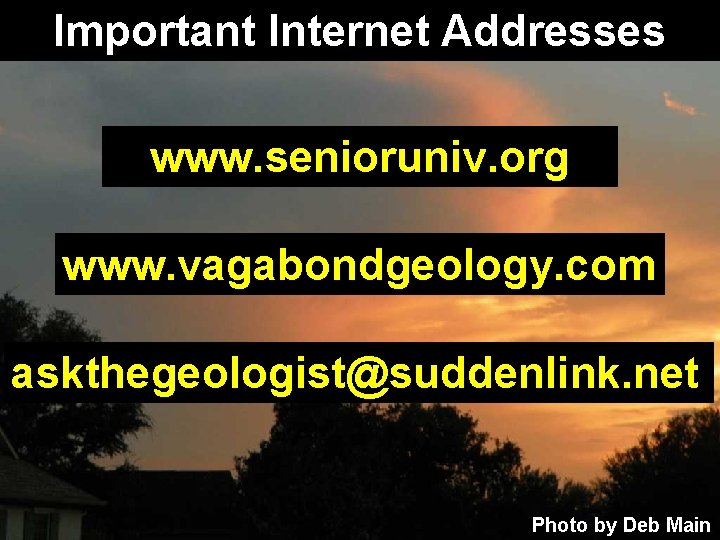 Important Internet Addresses www. senioruniv. org www. vagabondgeology. com askthegeologist@suddenlink. net Photo by Deb