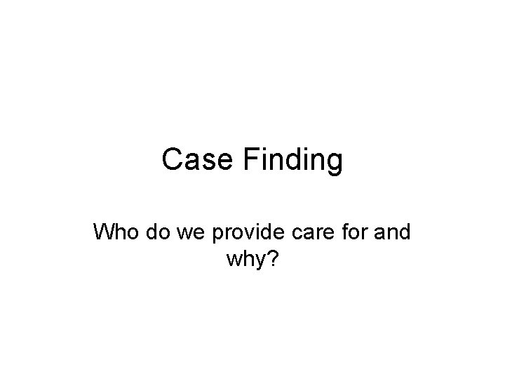 Case Finding Who do we provide care for and why? 