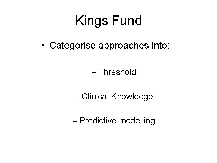 Kings Fund • Categorise approaches into: – Threshold – Clinical Knowledge – Predictive modelling