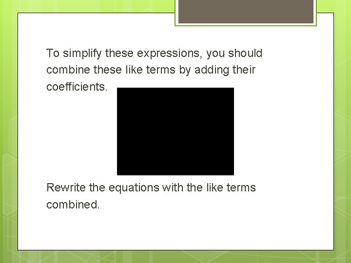 To simplify these expressions, you should combine these like terms by adding their coefficients.