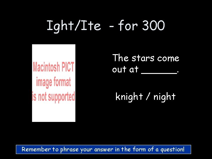 Ight/Ite - for 300 The stars come out at ______. knight / night Remember Ight/Ite - for 300 The stars come out at ______. knight / night Remember