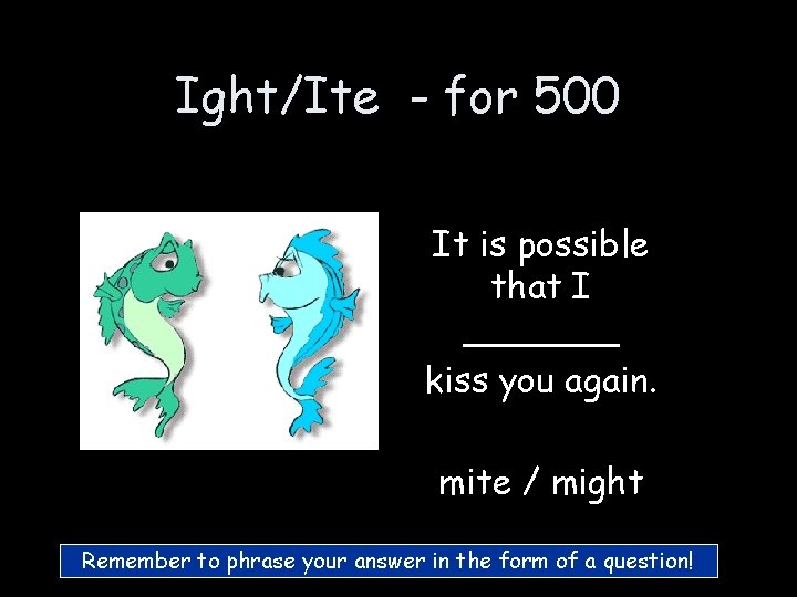 Ight/Ite - for 500 It is possible that I _______ kiss you again. mite Ight/Ite - for 500 It is possible that I _______ kiss you again. mite