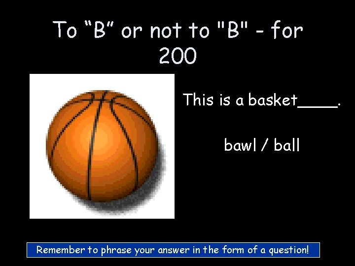 To “B” or not to "B" - for 200 This is a basket____. bawl To “B” or not to "B" - for 200 This is a basket____. bawl