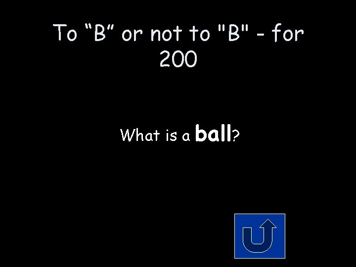To “B” or not to "B" - for 200 What is a ball? To “B” or not to "B" - for 200 What is a ball?