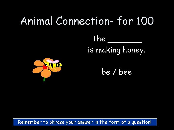 Animal Connection- for 100 The _______ is making honey. be / bee Remember to Animal Connection- for 100 The _______ is making honey. be / bee Remember to