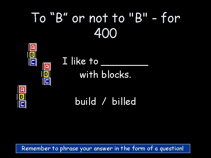 To “B” or not to "B" - for 400 I like to ____ with To “B” or not to "B" - for 400 I like to ____ with
