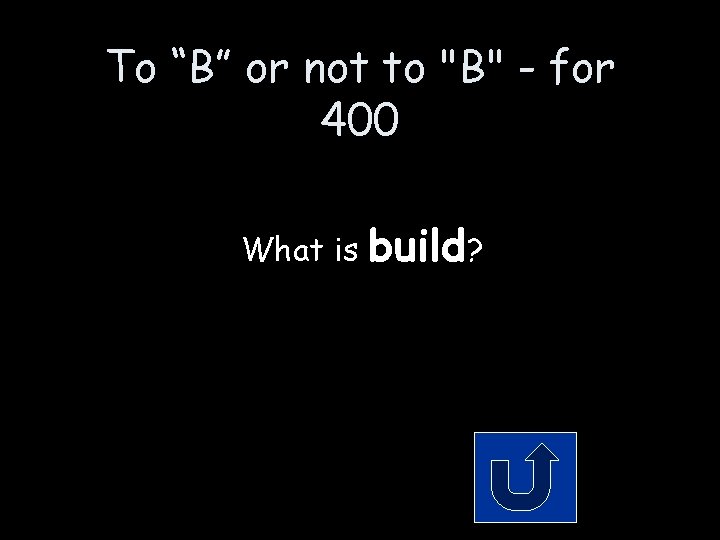 To “B” or not to "B" - for 400 What is build? To “B” or not to "B" - for 400 What is build?