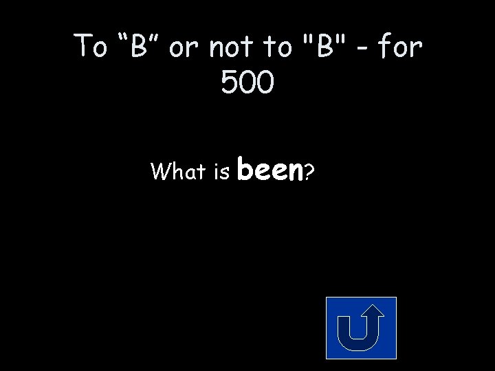To “B” or not to "B" - for 500 What is been? To “B” or not to "B" - for 500 What is been?