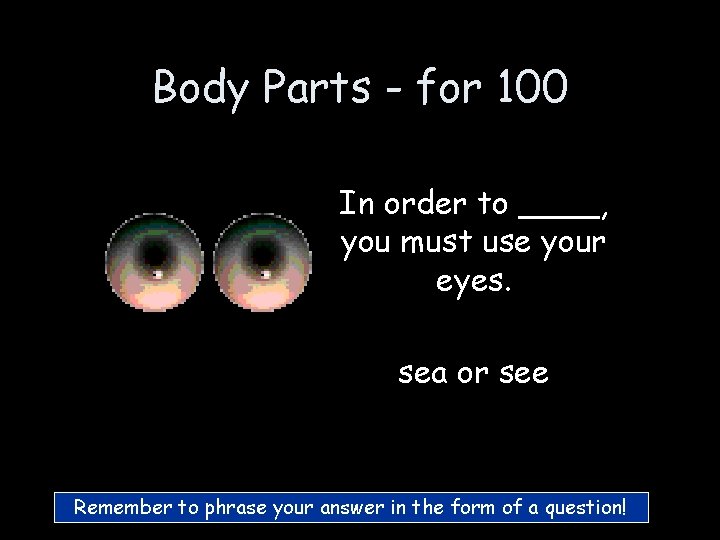 Body Parts - for 100 In order to ____, you must use your eyes. Body Parts - for 100 In order to ____, you must use your eyes.