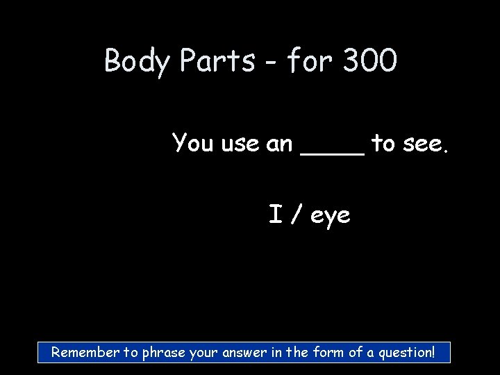 Body Parts - for 300 You use an ____ to see. I / eye Body Parts - for 300 You use an ____ to see. I / eye