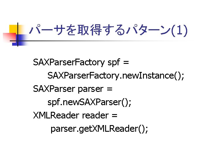 パーサを取得するパターン(1) SAXParser. Factory spf = SAXParser. Factory. new. Instance(); SAXParser parser = spf. new.