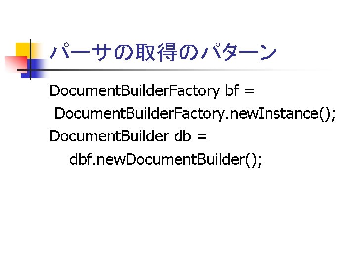 パーサの取得のパターン Document. Builder. Factory bf = Document. Builder. Factory. new. Instance(); Document. Builder db