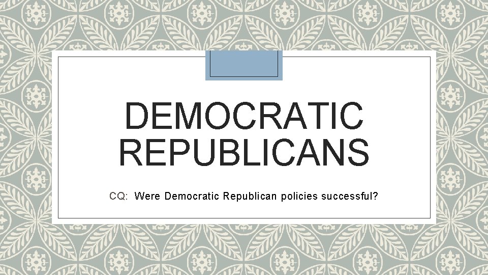 DEMOCRATIC REPUBLICANS CQ: Were Democratic Republican policies successful? 