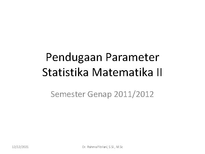 Pendugaan Parameter Statistika Matematika II Semester Genap 2011/2012 12/12/2021 Dr. Rahma Fitriani, S. Si.