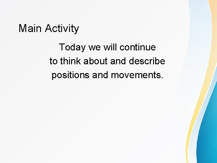 Main Activity Today we will continue to think about and describe positions and movements.