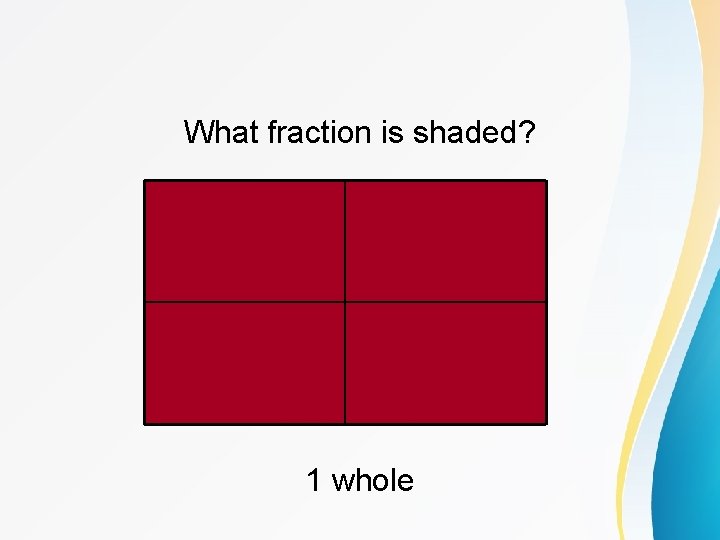 What fraction is shaded? 1 whole 