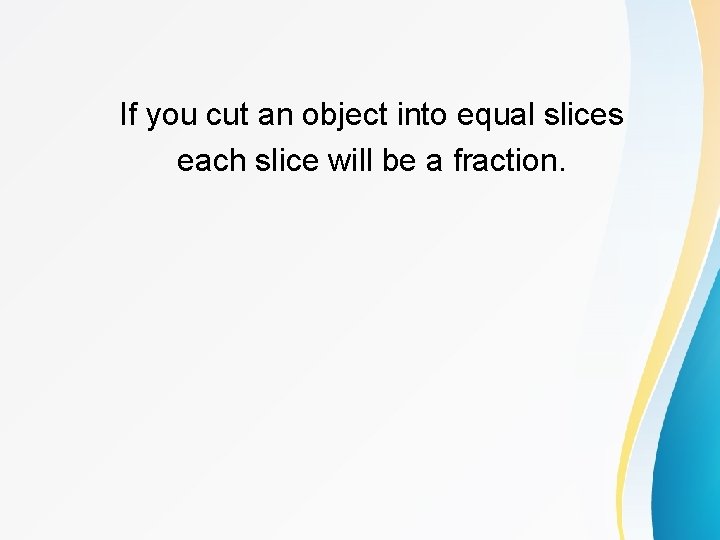 If you cut an object into equal slices each slice will be a fraction.