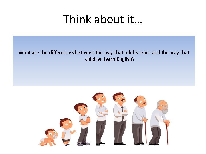 Think about it… What are the differences between the way that adults learn and