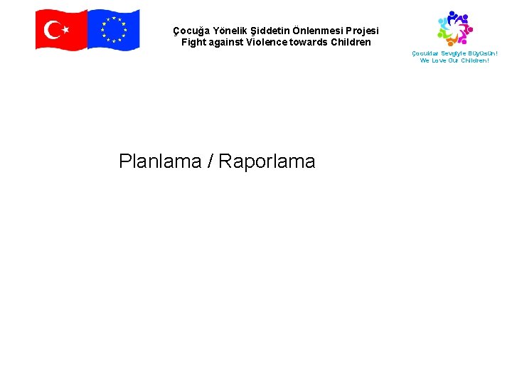 Çocuğa Yönelik Şiddetin Önlenmesi Projesi Fight against Violence towards Children Çocuklar Sevgiyle Büyüsün! We