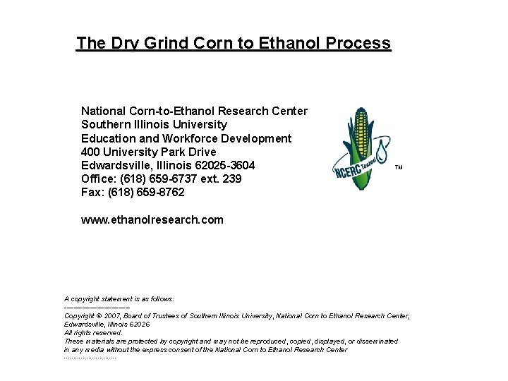 The Dry Grind Corn to Ethanol Process National Corn-to-Ethanol Research Center Southern Illinois University