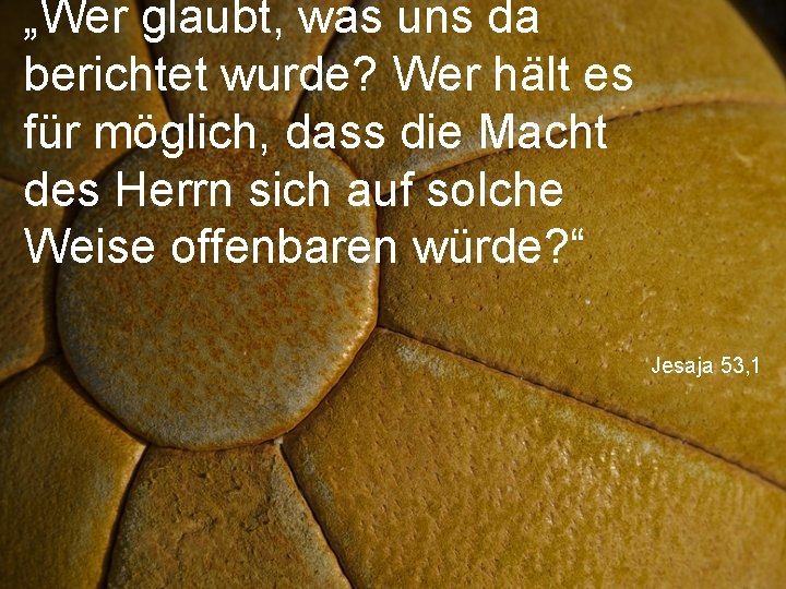 „Wer glaubt, was uns da berichtet wurde? Wer hält es für möglich, dass die