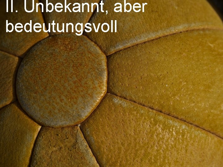 II. Unbekannt, aber bedeutungsvoll 