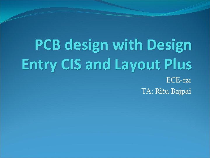 PCB design with Design Entry CIS and Layout Plus ECE-121 TA: Ritu Bajpai 