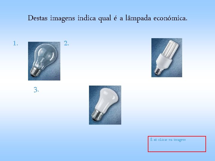 Destas imagens indica qual é a lâmpada económica. 1. 2. 3. É só c.