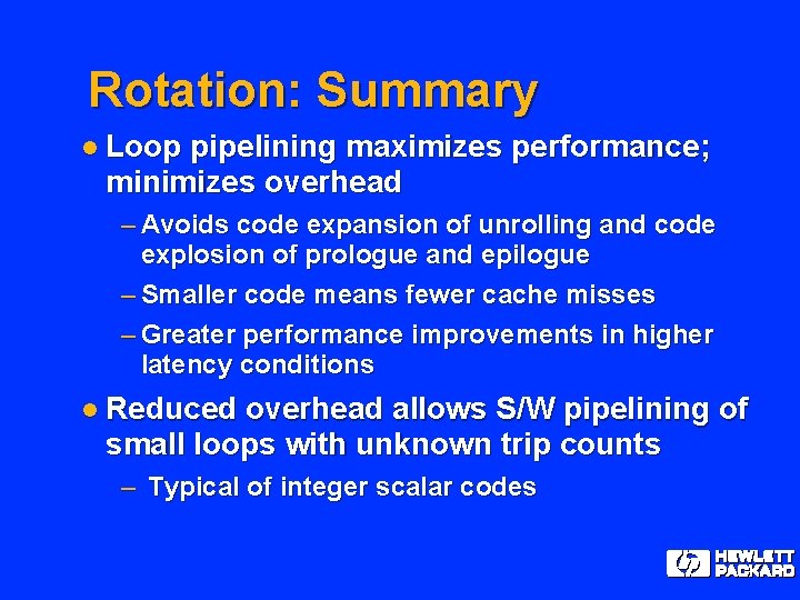 Rotation: Summary l Loop pipelining maximizes performance; minimizes overhead – Avoids code expansion of