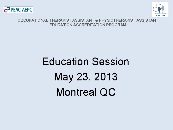 OCCUPATIONAL THERAPIST ASSISTANT & PHYSIOTHERAPIST ASSISTANT EDUCATION ACCREDITATION PROGRAM Education Session May 23, 2013