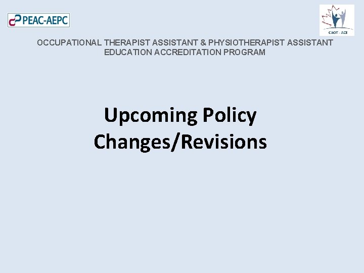 OCCUPATIONAL THERAPIST ASSISTANT & PHYSIOTHERAPIST ASSISTANT EDUCATION ACCREDITATION PROGRAM Upcoming Policy Changes/Revisions 