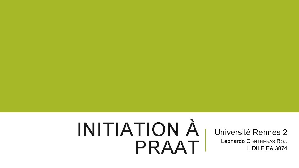 INITIATION À PRAAT Université Rennes 2 Leonardo CONTRERAS ROA LIDILE EA 3874 