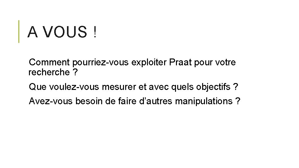 A VOUS ! Comment pourriez-vous exploiter Praat pour votre recherche ? Que voulez-vous mesurer