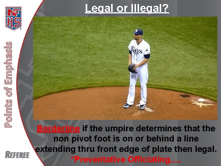 Legal or Illegal? Points of Emphasis New Rules 2013 Borderline if the umpire determines