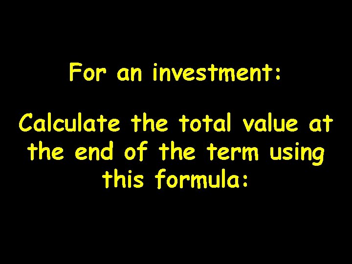 For an investment: Calculate the total value at the end of the term using