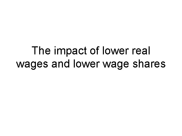 The impact of lower real wages and lower wage shares 